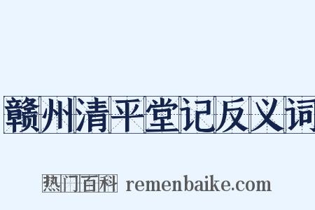 赣州清平堂记反义词是什么意思的图片